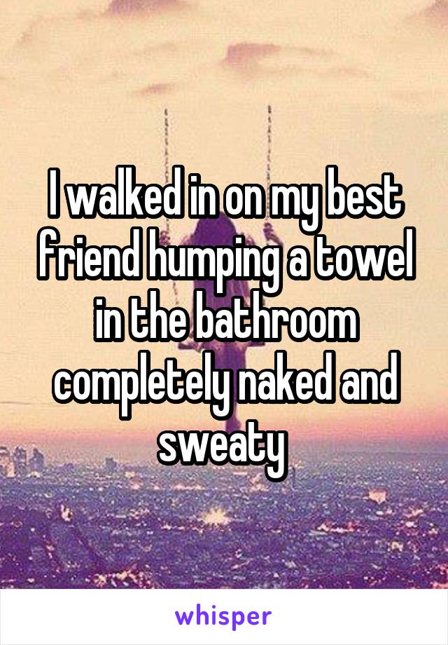 I walked in on my best friend humping a towel in the bathroom completely naked and sweaty 