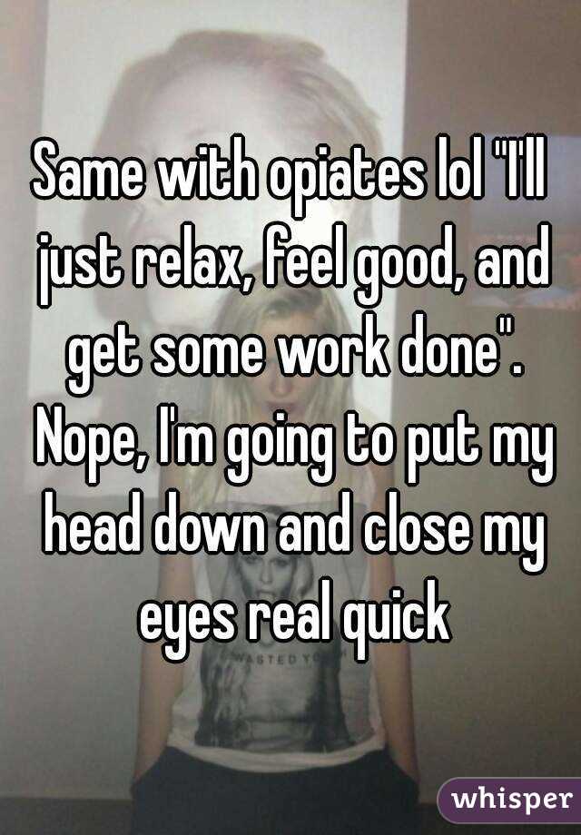 Same with opiates lol "I'll just relax, feel good, and get some work done". Nope, I'm going to put my head down and close my eyes real quick