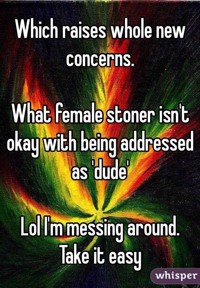 Which raises whole new concerns.

What female stoner isn't okay with being addressed as 'dude' 

Lol I'm messing around. Take it easy 