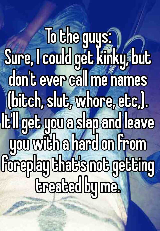 To The Guys Sure I Could Get Kinky But Dont Ever Call Me Names Bitch Slut Whore Etc 