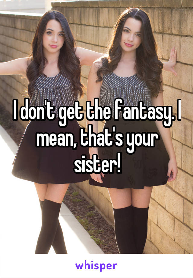 I don't get the fantasy. I mean, that's your sister!