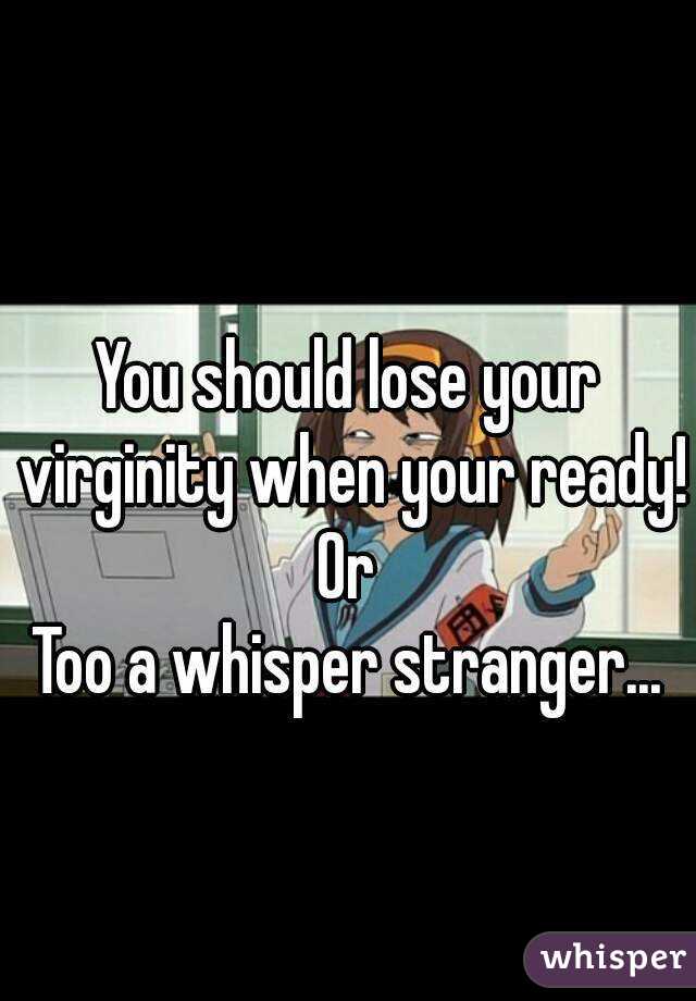 You should lose your virginity when your ready!
Or
Too a whisper stranger...