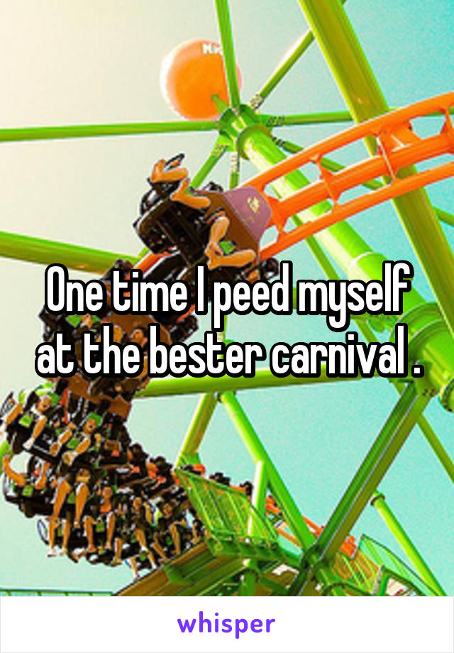 One time I peed myself at the bester carnival .