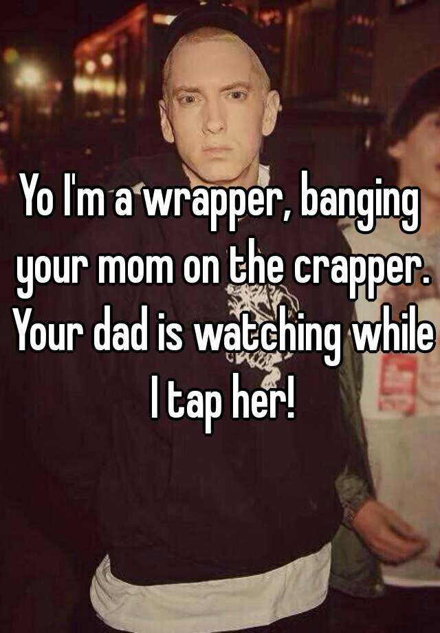 Yo Im A Wrapper Banging Your Mom On The Crapper Your Dad Is Watching 