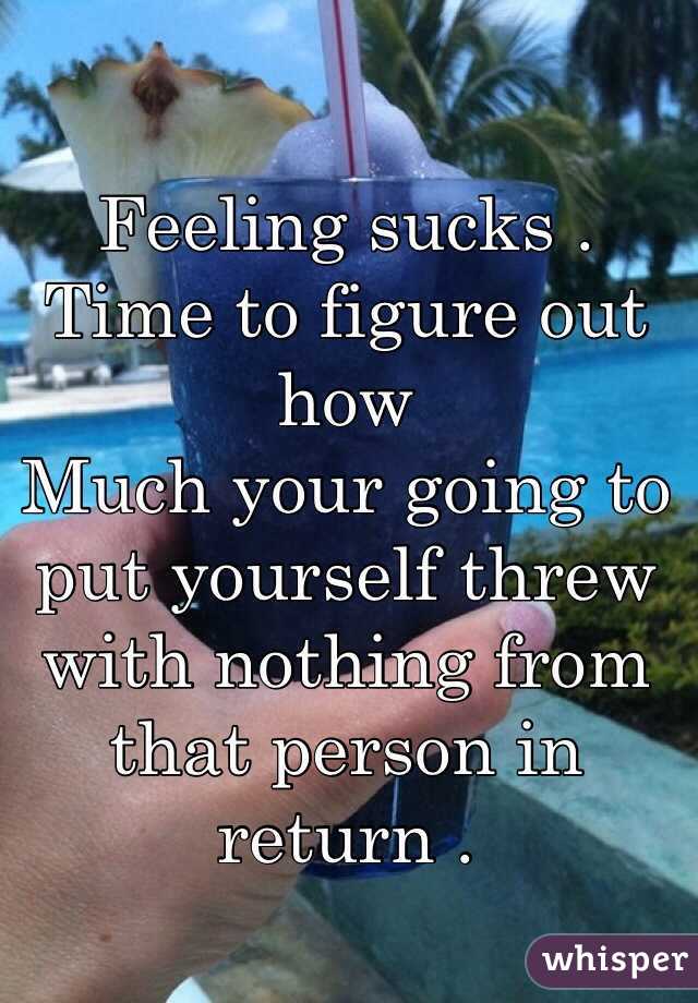 Feeling sucks . Time to figure out how
Much your going to put yourself threw with nothing from that person in return . 