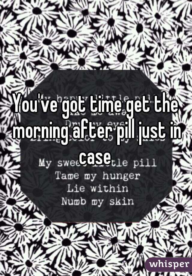 You've got time get the morning after pill just in case 