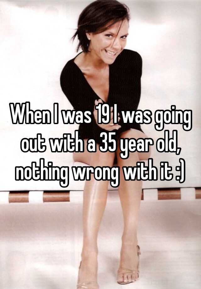 When I was 19 I was going out with a 35 year old, nothing wrong with it :)