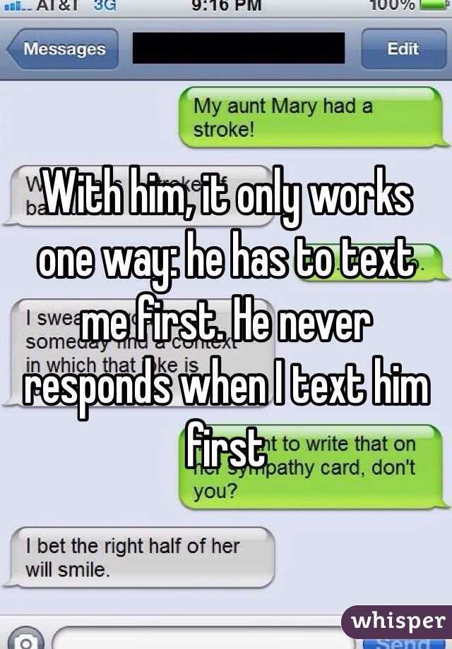 With him, it only works one way: he has to text me first. He never responds when I text him first 