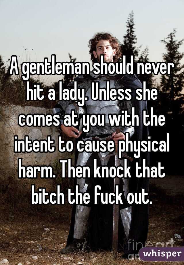 A gentleman should never hit a lady. Unless she comes at you with the intent to cause physical harm. Then knock that bitch the fuck out.