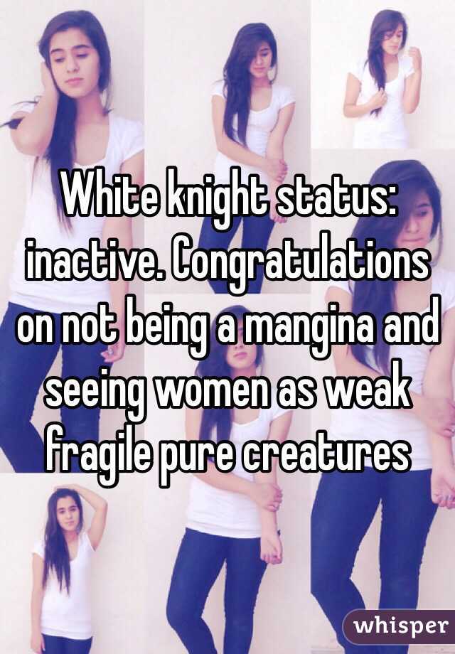 White knight status: inactive. Congratulations on not being a mangina and seeing women as weak fragile pure creatures