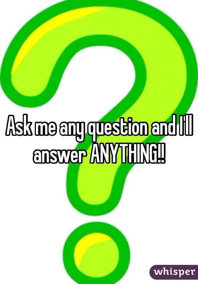 Ask me any question and I'll answer ANYTHING!!
