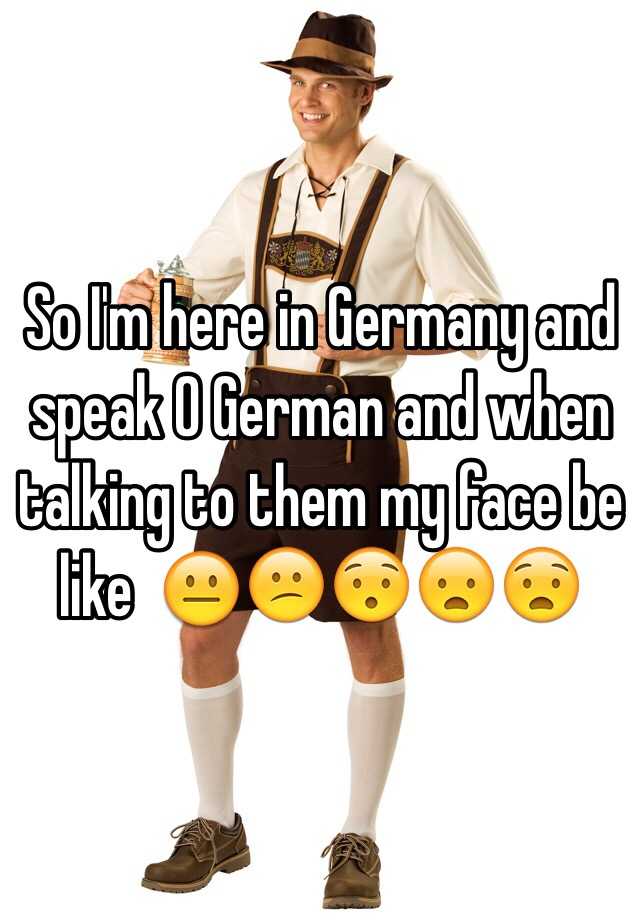 so-i-m-here-in-germany-and-speak-0-german-and-when-talking-to-them-my