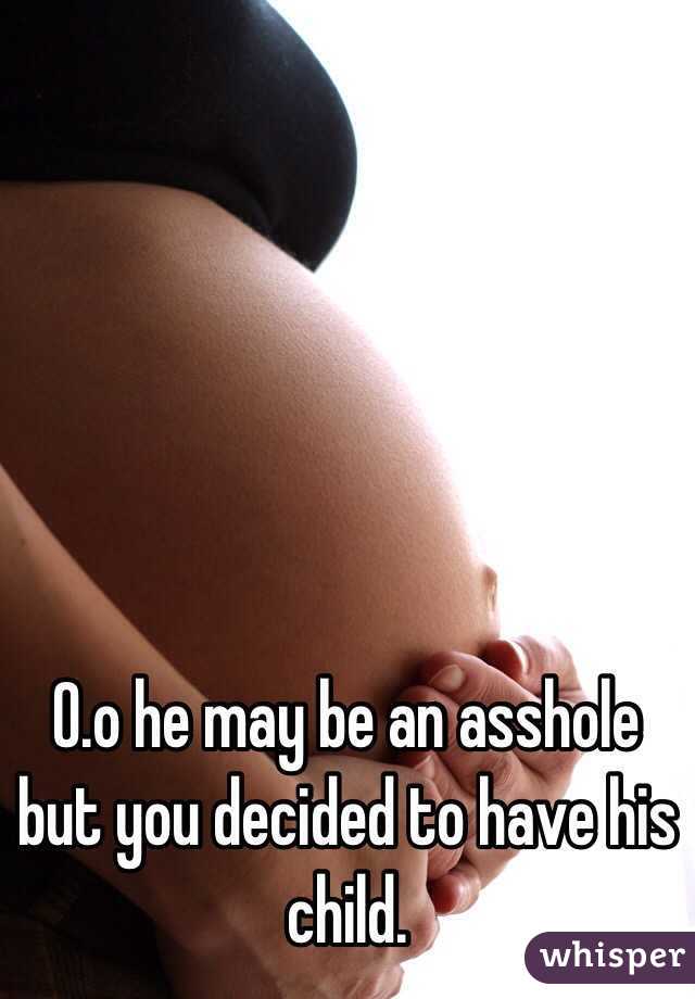 O.o he may be an asshole but you decided to have his child.
