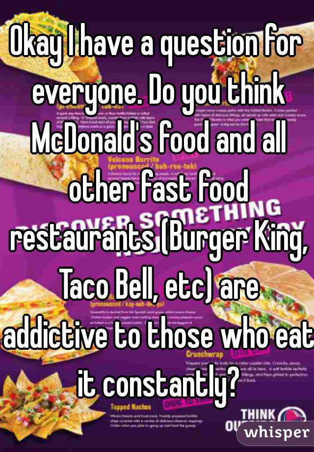 Okay I have a question for everyone. Do you think McDonald's food and all other fast food restaurants (Burger King, Taco Bell, etc) are addictive to those who eat it constantly?