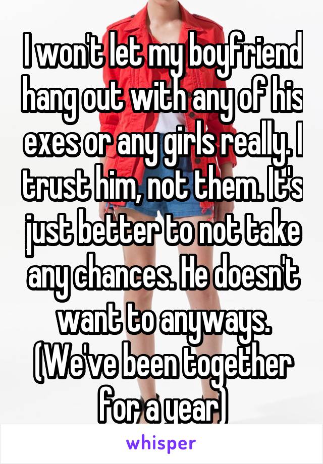 I won't let my boyfriend hang out with any of his exes or any girls really. I trust him, not them. It's just better to not take any chances. He doesn't want to anyways.
(We've been together for a year)