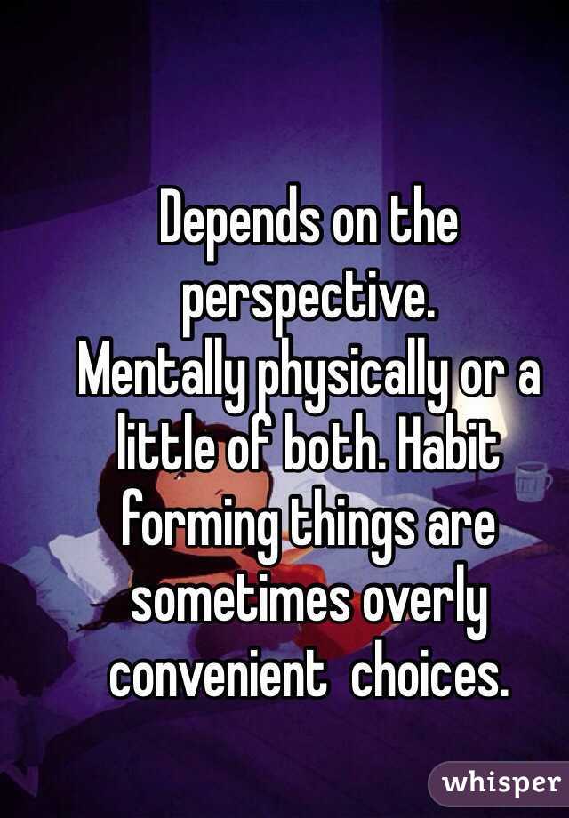 Depends on the perspective. 
Mentally physically or a little of both. Habit forming things are sometimes overly convenient  choices.  