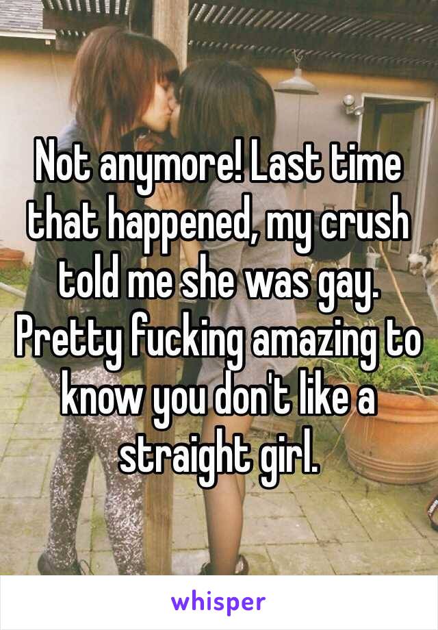 Not anymore! Last time that happened, my crush told me she was gay. Pretty fucking amazing to know you don't like a straight girl. 