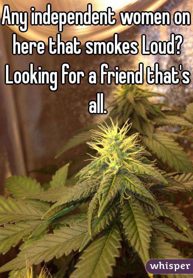 Any independent women on here that smokes Loud? Looking for a friend that's all.