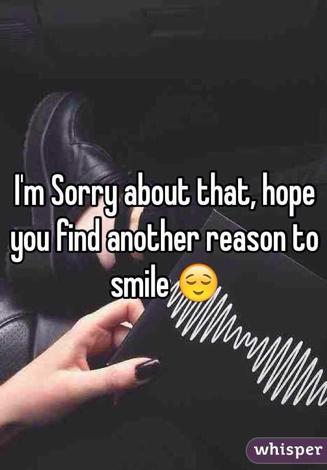 I'm Sorry about that, hope you find another reason to smile 😌