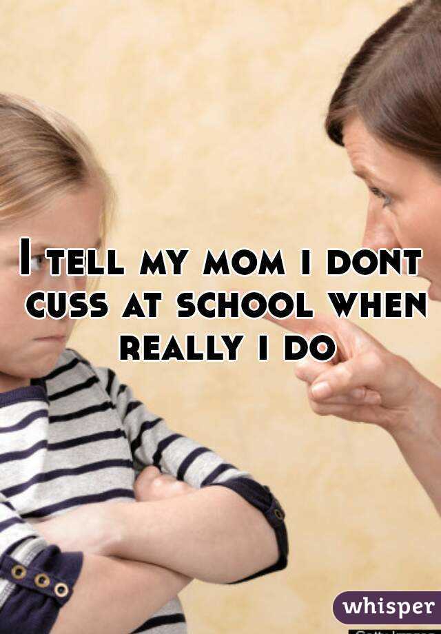 I tell my mom i dont cuss at school when really i do