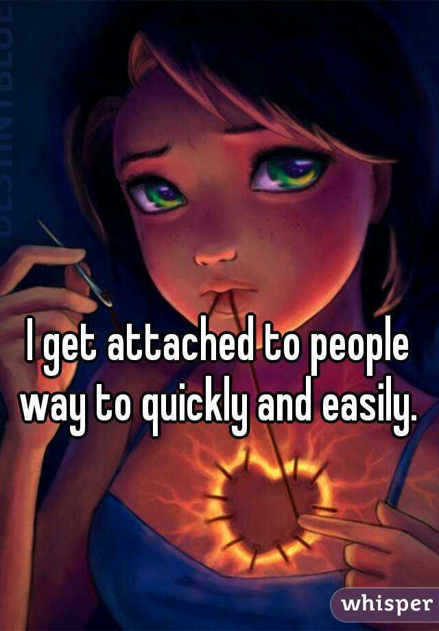 I get attached to people way to quickly and easily. 