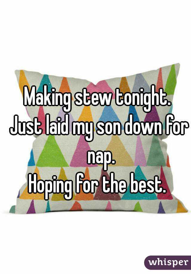 Making stew tonight. 
Just laid my son down for nap.
Hoping for the best. 