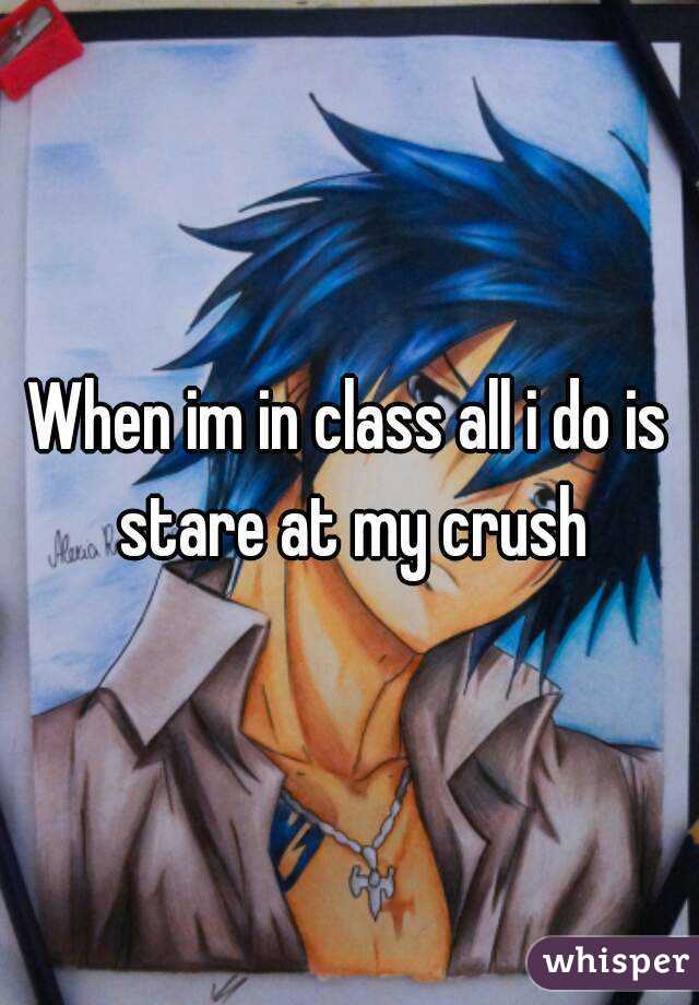 When im in class all i do is stare at my crush
