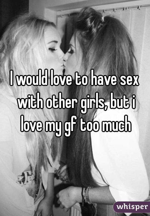 I would love to have sex with other girls, but i love my gf too much