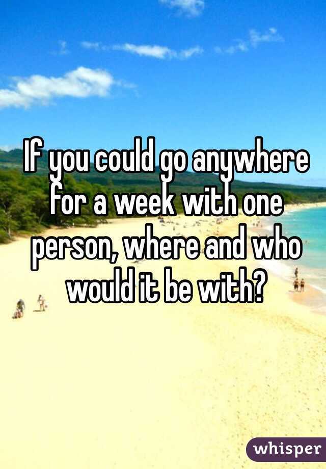 If you could go anywhere for a week with one person, where and who would it be with?