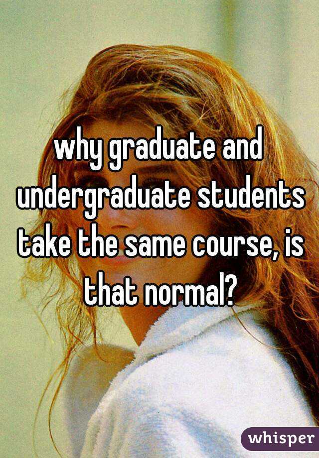 why graduate and undergraduate students take the same course, is that normal?