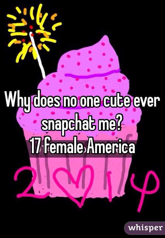 Why does no one cute ever snapchat me? 
17 female America 