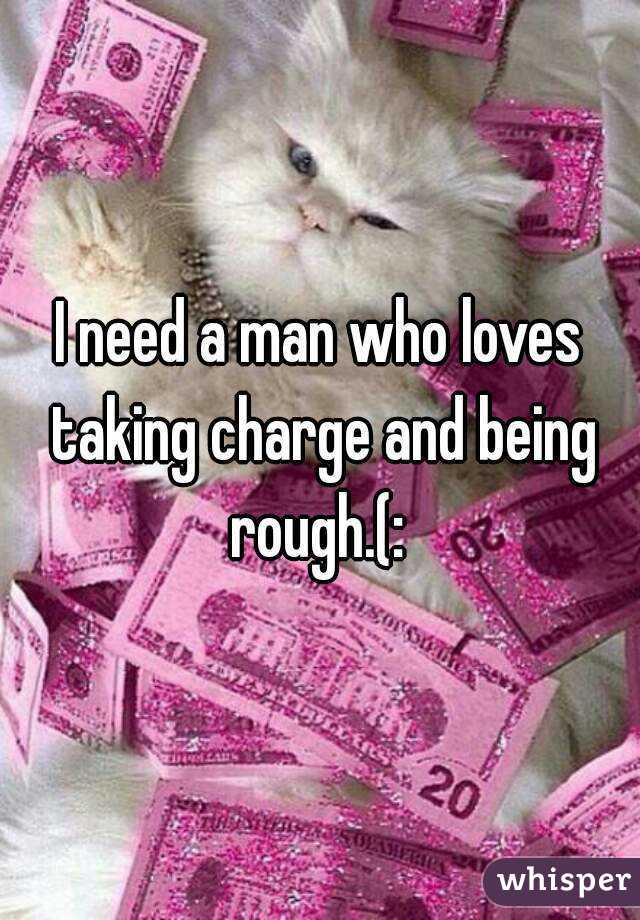 I need a man who loves taking charge and being rough.(: 