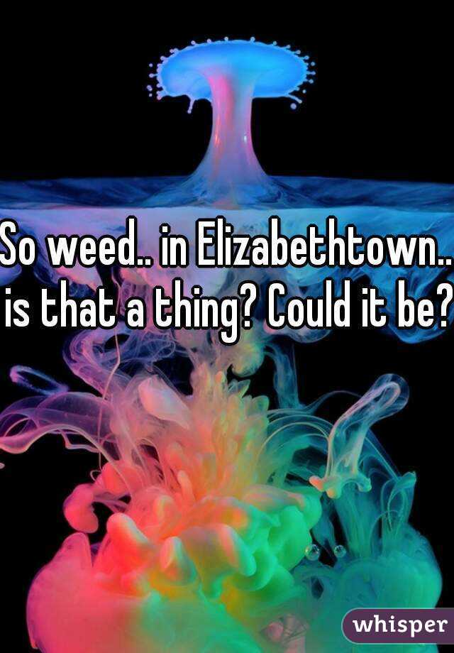 So weed.. in Elizabethtown.. is that a thing? Could it be? 