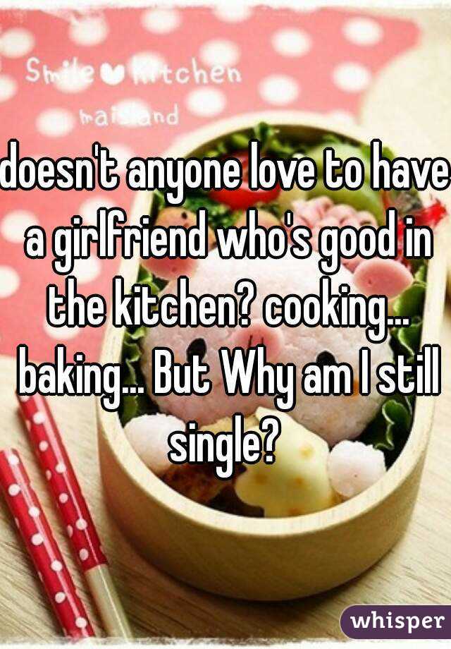 doesn't anyone love to have a girlfriend who's good in the kitchen? cooking... baking... But Why am I still single? 