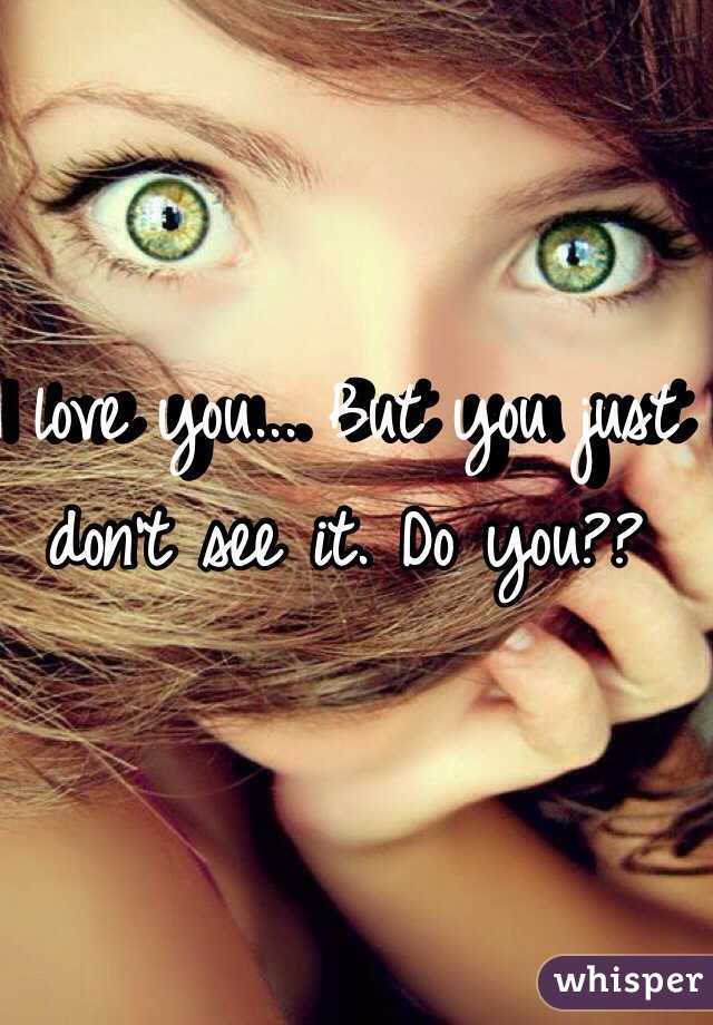 I love you... But you just don't see it. Do you?? 
