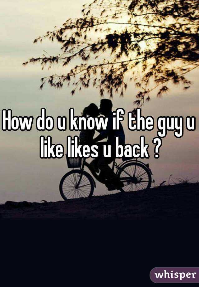 How do u know if the guy u like likes u back ?
