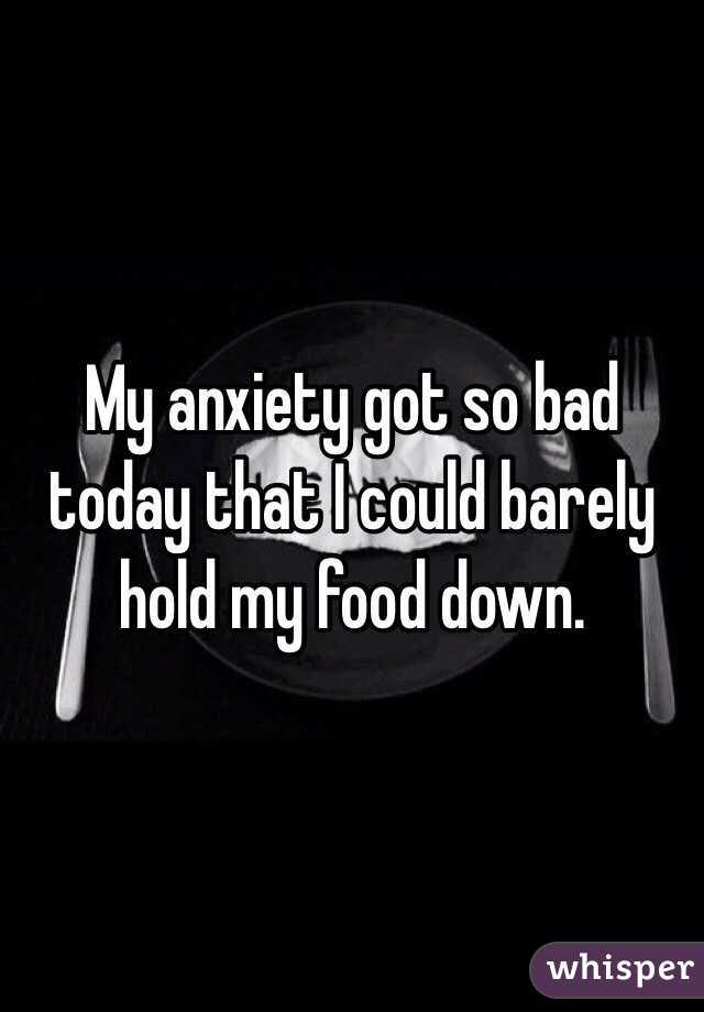 My anxiety got so bad today that I could barely hold my food down.