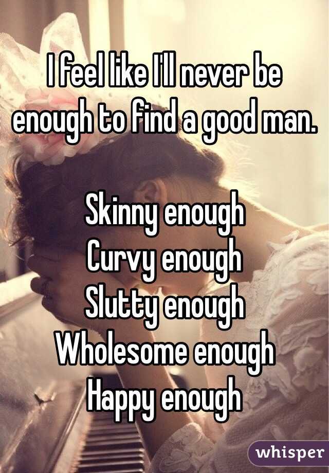 I feel like I'll never be enough to find a good man. 

Skinny enough
Curvy enough
Slutty enough
Wholesome enough
Happy enough
