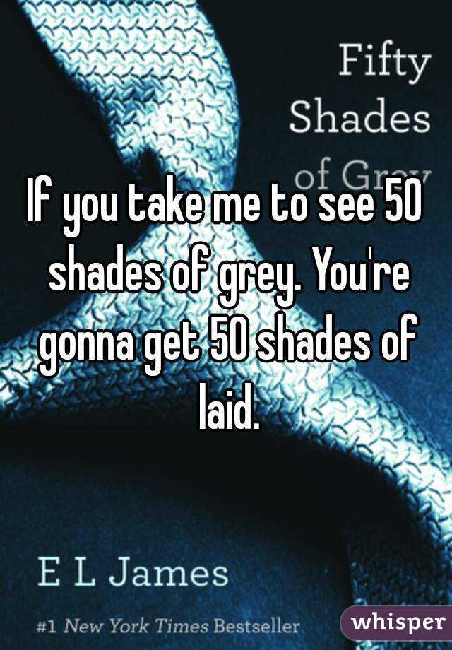 If you take me to see 50 shades of grey. You're gonna get 50 shades of laid.