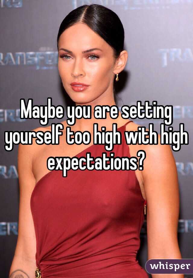 Maybe you are setting yourself too high with high expectations?