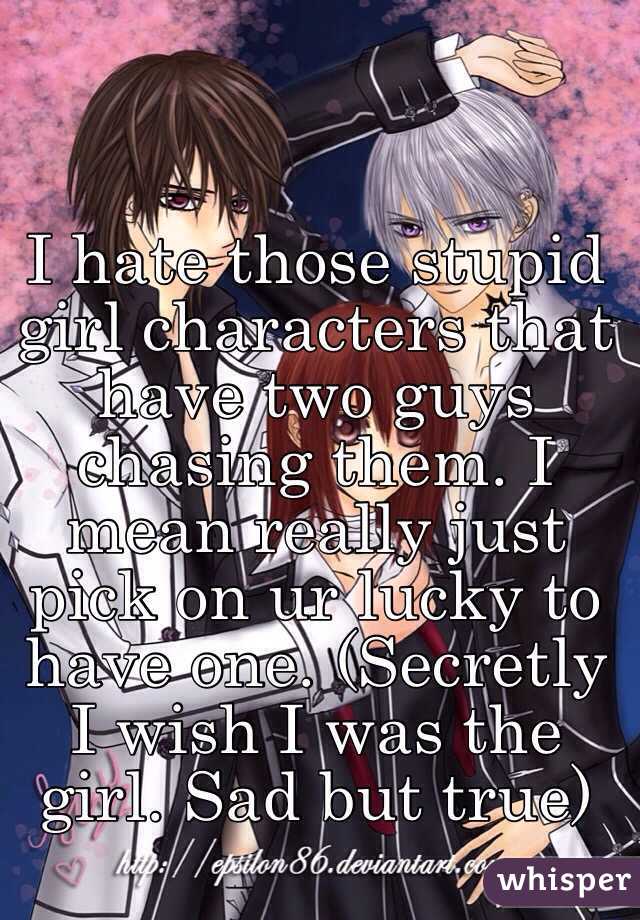 I hate those stupid girl characters that have two guys chasing them. I mean really just pick on ur lucky to have one. (Secretly I wish I was the girl. Sad but true) 