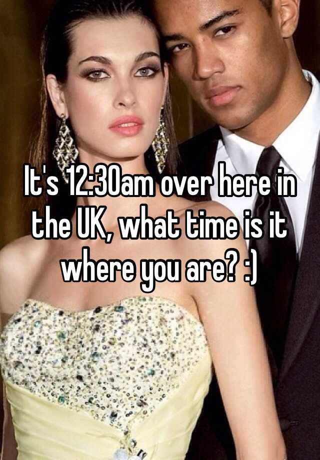 it-s-12-30am-over-here-in-the-uk-what-time-is-it-where-you-are