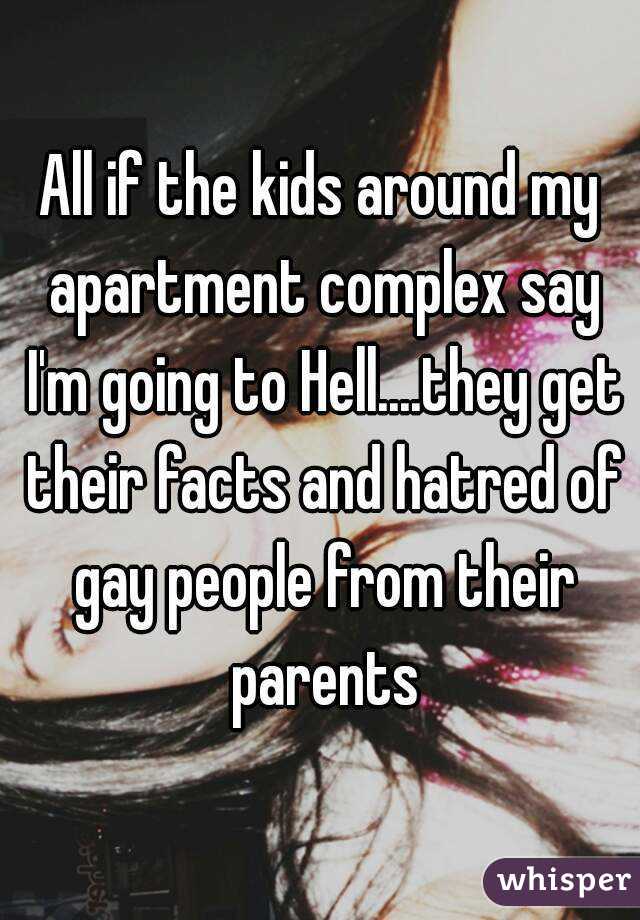 All if the kids around my apartment complex say I'm going to Hell....they get their facts and hatred of gay people from their parents