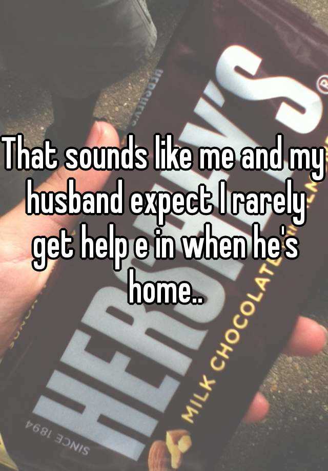 that-sounds-like-me-and-my-husband-expect-i-rarely-get-help-e-in-when