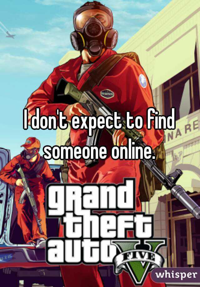 I don't expect to find someone online. 