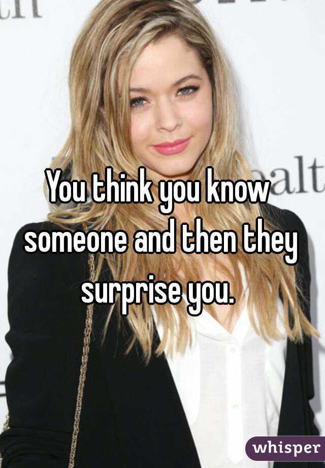 You think you know someone and then they surprise you. 