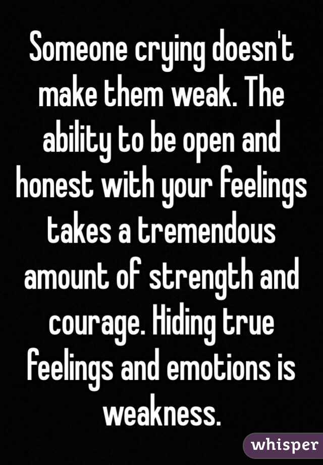 Someone crying doesn't make them weak. The ability to be open and honest with your feelings takes a tremendous amount of strength and courage. Hiding true feelings and emotions is weakness. 