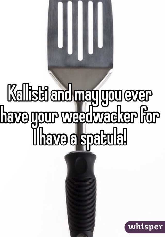 Kallisti and may you ever have your weedwacker for I have a spatula!