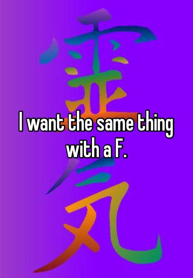 i-want-the-same-thing-with-a-f