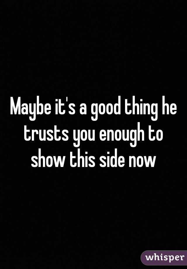 Maybe it's a good thing he trusts you enough to show this side now